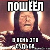 пошёёл в пень,это судьба