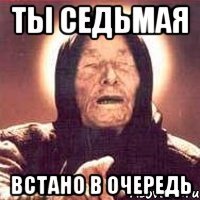 ты седьмая встано в очередь