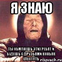 я знаю ты обманешь этих ребят и будешь с друзьями коньяк хлестать