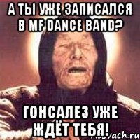 а ты уже записался в mf dance band? гонсалез уже ждёт тебя!