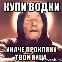 купи водки иначе прокляну твои яица