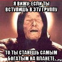 я вижу: если ты вступишь в эту группу то ты станешь самым богатым на планете