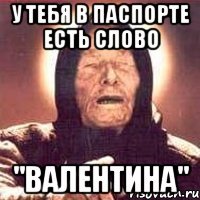 у тебя в паспорте есть слово "валентина"