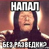 напал без разведки?