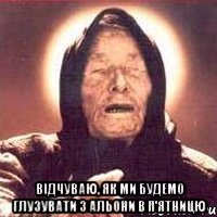  відчуваю, як ми будемо глузувати з альони в п'ятницю