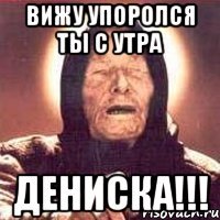 вижу упоролся ты с утра дениска!!!