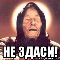  не здаси!