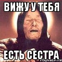 вижу у тебя есть сестра