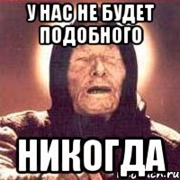 у нас не будет подобного никогда