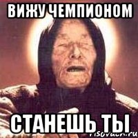 вижу чемпионом станешь ты