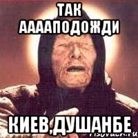 так ааааподожди киев,душанбе