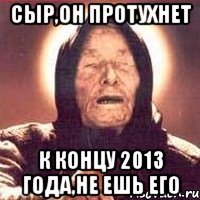 сыр,он протухнет к концу 2013 года,не ешь его