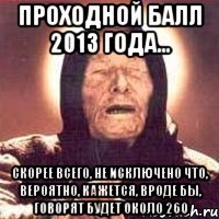 проходной балл 2013 года... скорее всего, не исключено что, вероятно, кажется, вроде бы, говорят будет около 260