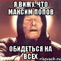 я вижу, что максим попов обидеться на всех