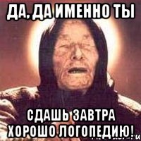 да, да именно ты сдашь завтра хорошо логопедию!