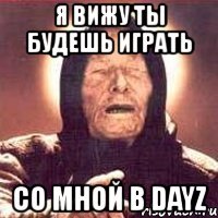 я вижу ты будешь играть со мной в dayz