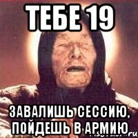 тебе 19 завалишь сессию, пойдешь в армию