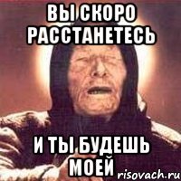 вы скоро расстанетесь и ты будешь моей