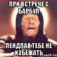 при встрече с барбул пендлая тебе не избежать
