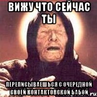 вижу что сейчас ты переписываешься с очередной своей контактовской бабой