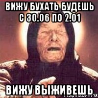 вижу бухать будешь с 30.06 по 2.01 вижу выживешь