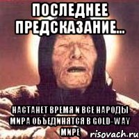 последнее предсказание... настанет время и все народы мира объединятся в gold-way мире