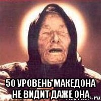  50 уровень македона не видит даже она