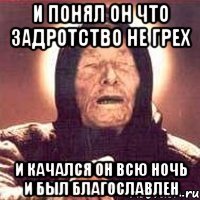 и понял он что задротство не грех и качался он всю ночь и был благославлен