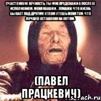счастливую вечность, ты мне предскажи а после ее исполнением, меня накажи… покажи, что жизнь бывает под другим углом утешь меня тем, что лучшее оставлено на потом. (павел працкевич)