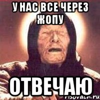 у нас все через жопу отвечаю