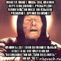 монета ляжет лишь так, как мое веретено свяжет, разбередит алкоголь, ни мозг ни язык не развяжет, время покажет: каким будет твой положительный ответ я не согласен ни на "возможно" ни на "дай подумать" ни на "нет"