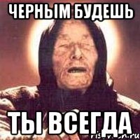 черным будешь ты всегда