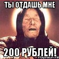 ты отдашь мне 200 рублей!