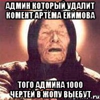 админ который удалит комент артёма екимова того админа 1000 чертей в жопу выебут