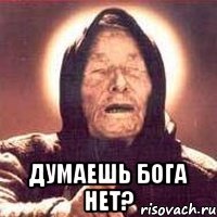  думаешь бога нет?