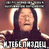 еще раз напишешь "цены и обслуживание порадовали" и тебе пиздец
