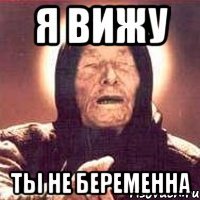 я вижу ты не беременна