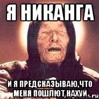 я никанга и я предсказываю,что меня пошлют нахуй