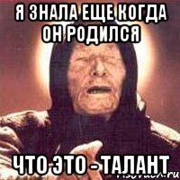 я знала еще когда он родился что это - талант