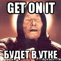get on it будет в утке