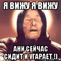 я вижу я вижу ани сейчас сидит и угарает !)