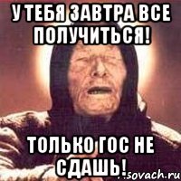 у тебя завтра все получиться! только гос не сдашь!