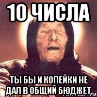 10 числа ты бы и копейки не дал в общий бюджет