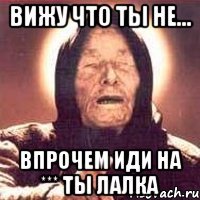 вижу что ты не... впрочем иди на *** ты лалка