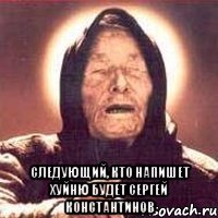  следующий, кто напишет хуйню будет сергей константинов