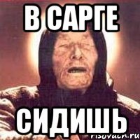 в сарге сидишь