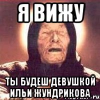 я вижу ты будеш девушкой ильи жундрикова