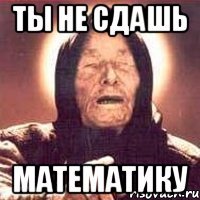 ты не сдашь математику