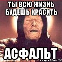 ты всю жизнь будешь красить асфальт