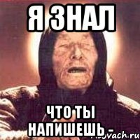 я знал что ты напишешь -